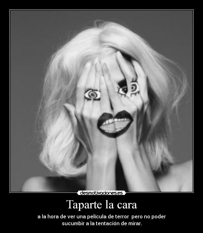 Taparte la cara - a la hora de ver una película de terror pero no poder
sucumbir a la tentación de mirar.