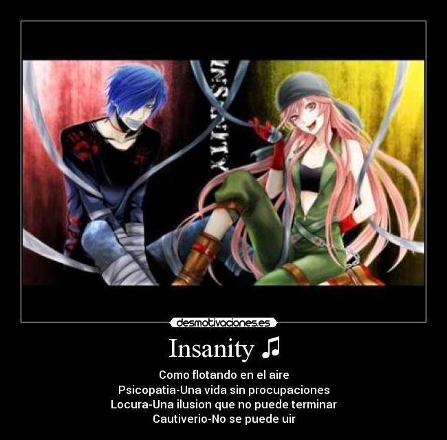 Insanity ♫ - Como flotando en el aire
Psicopatia-Una vida sin procupaciones
Locura-Una ilusion que no puede terminar
Cautiverio-No se puede uir
