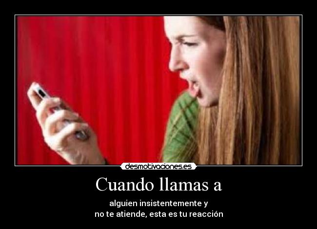 Cuando llamas a - alguien insistentemente y
no te atiende, esta es tu reacción