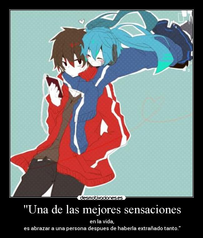 Una de las mejores sensaciones - en la vida,
es abrazar a una persona despues de haberla extrañado tanto.