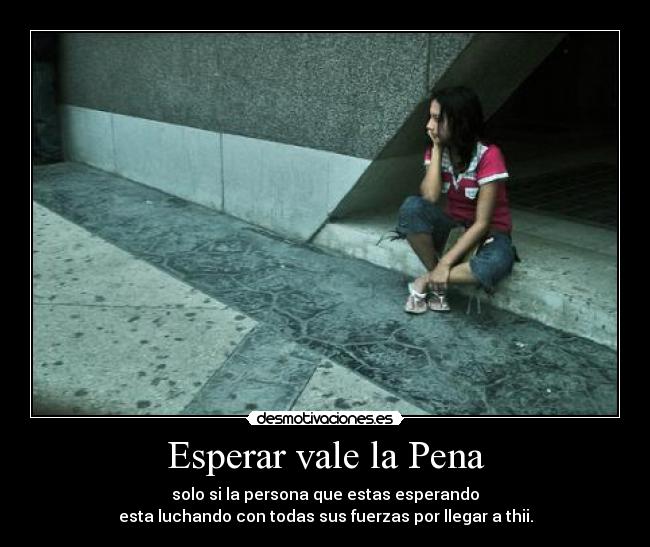 Esperar vale la Pena - solo si la persona que estas esperando
esta luchando con todas sus fuerzas por llegar a thii.