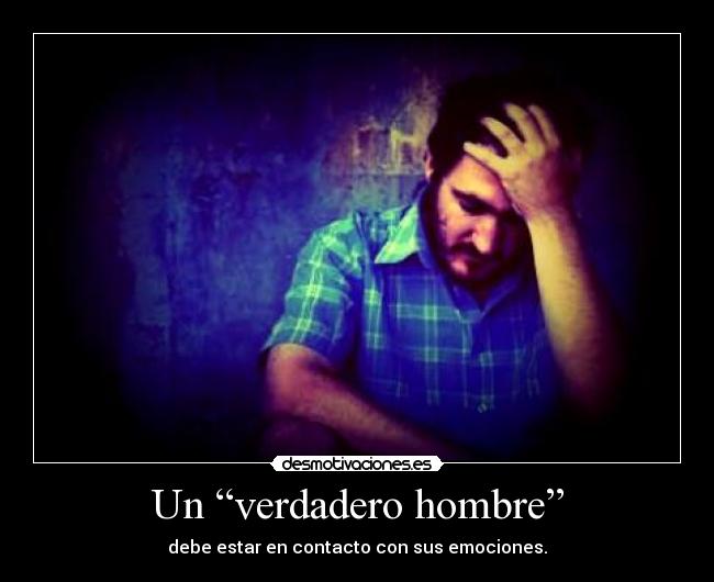 Un “verdadero hombre” - debe estar en contacto con sus emociones.