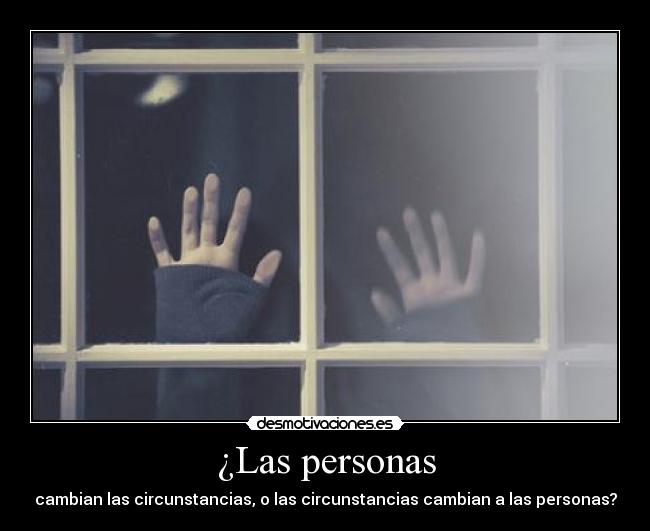 ¿Las personas - cambian las circunstancias, o las circunstancias cambian a las personas?