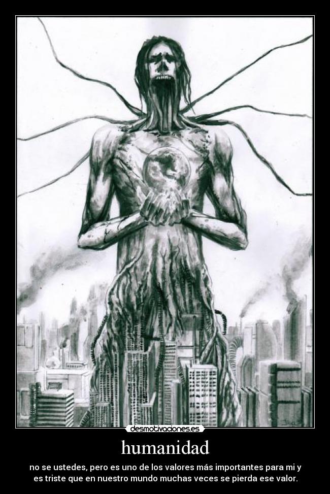humanidad - no se ustedes, pero es uno de los valores más importantes para mi y
es triste que en nuestro mundo muchas veces se pierda ese valor.