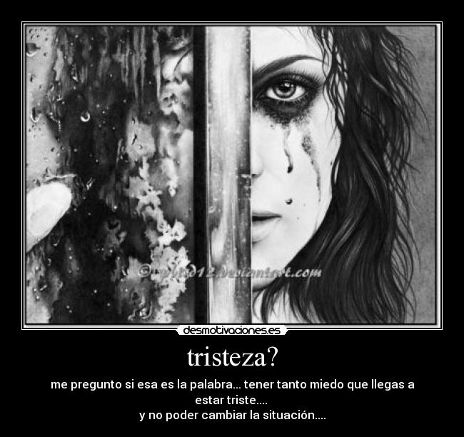 tristeza? - me pregunto si esa es la palabra... tener tanto miedo que llegas a estar triste....
y no poder cambiar la situación....