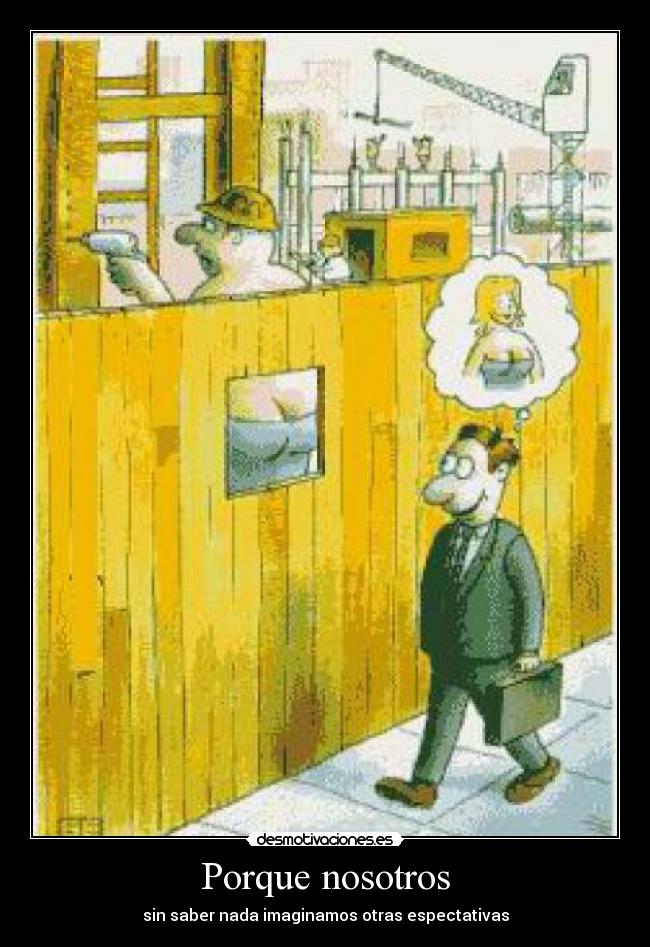 Porque nosotros - sin saber nada imaginamos otras espectativas