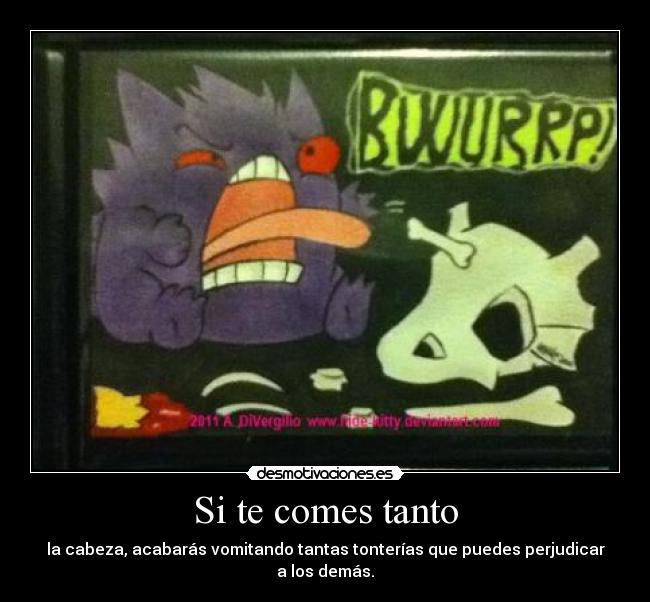 Si te comes tanto - la cabeza, acabarás vomitando tantas tonterías que puedes perjudicar a los demás.