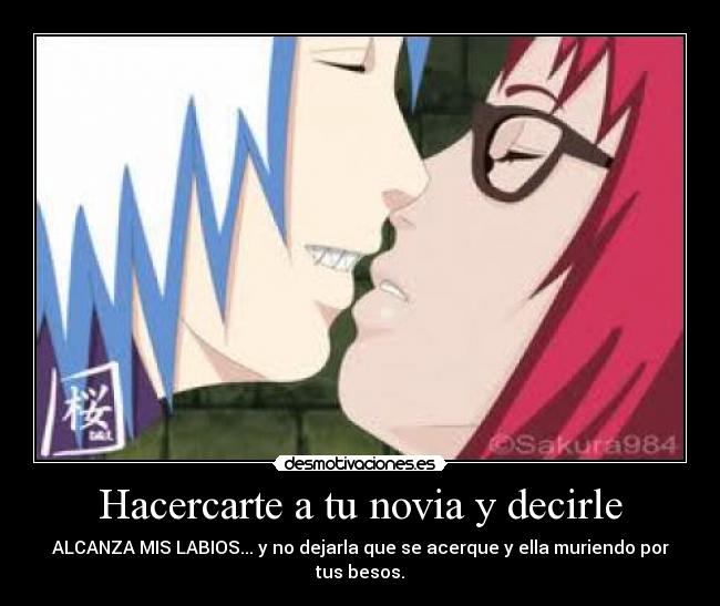 Hacercarte a tu novia y decirle - ALCANZA MIS LABIOS... y no dejarla que se acerque y ella muriendo por tus besos.