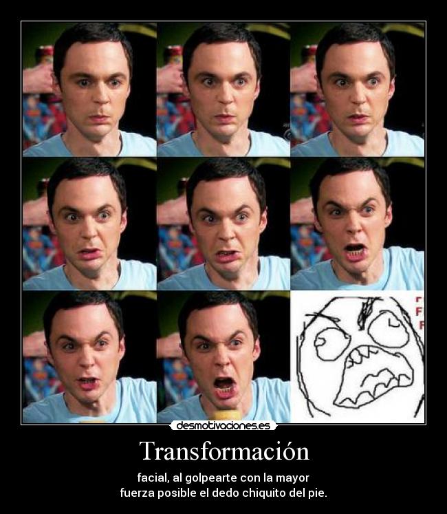 Transformación - facial, al golpearte con la mayor
fuerza posible el dedo chiquito del pie.