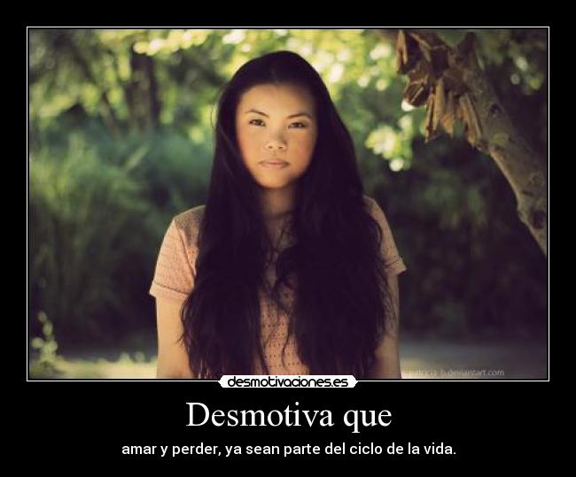 Desmotiva que - amar y perder, ya sean parte del ciclo de la vida.