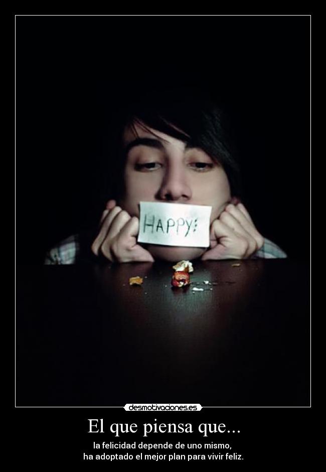 El que piensa que... - la felicidad depende de uno mismo, 
ha adoptado el mejor plan para vivir feliz.