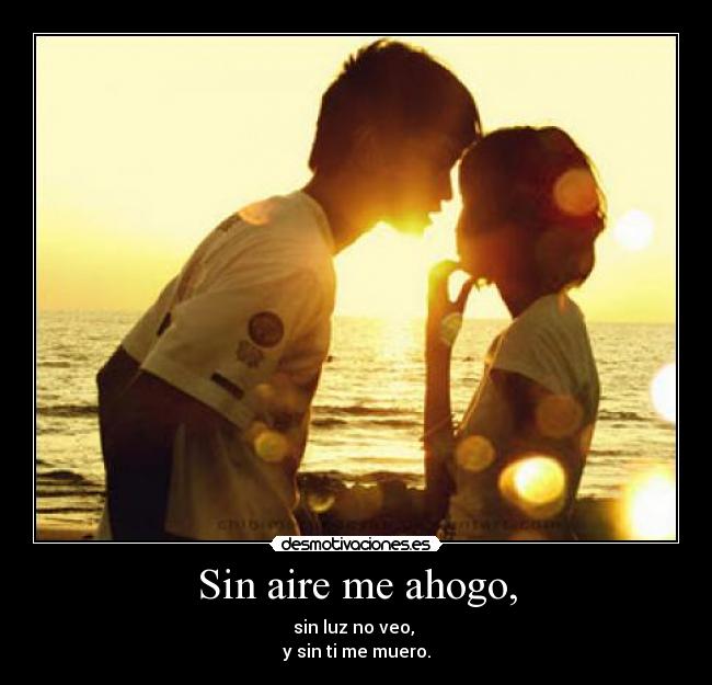 Sin aire me ahogo, - sin luz no veo,
y sin ti me muero.