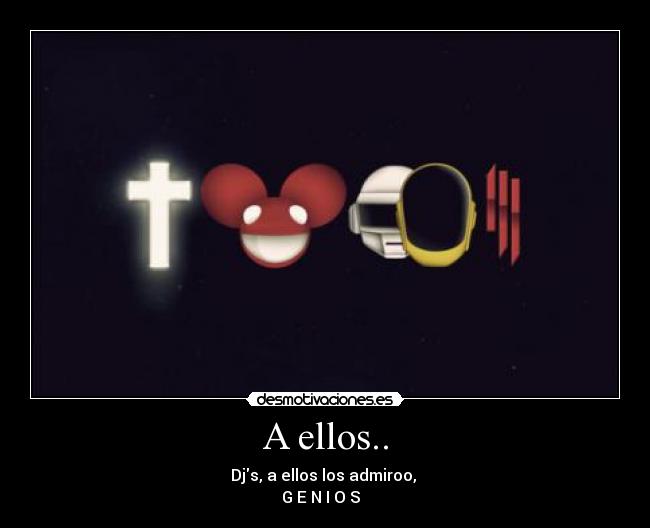 A ellos.. - Djs, a ellos los admiroo,
G E N I O S