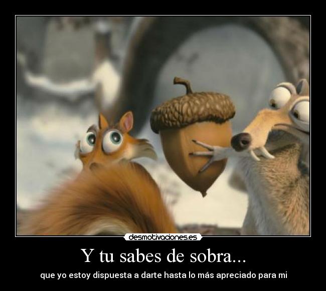 Y tu sabes de sobra... - que yo estoy dispuesta a darte hasta lo más apreciado para mi