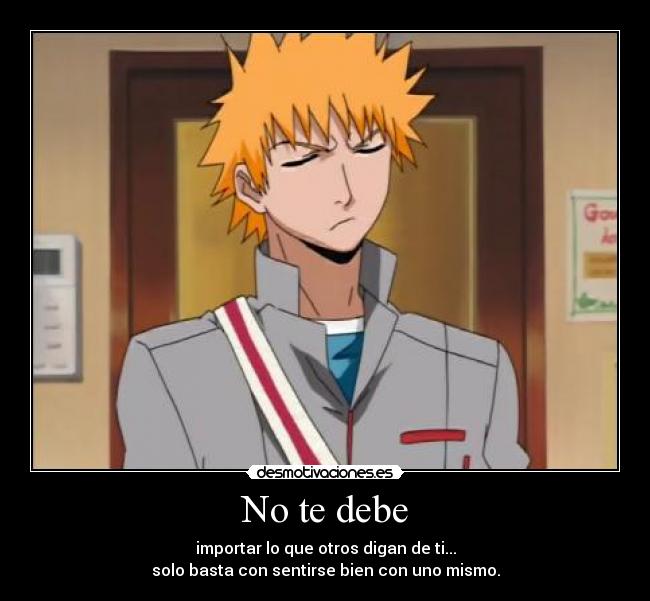 No te debe - importar lo que otros digan de ti...
solo basta con sentirse bien con uno mismo.