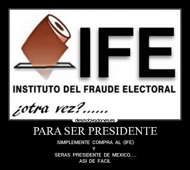PARA SER PRESIDENTE - SIMPLEMENTE COMPRA AL (IFE)
Y
SERAS PRESIDENTE DE MEXICO.....
ASI DE FACIL