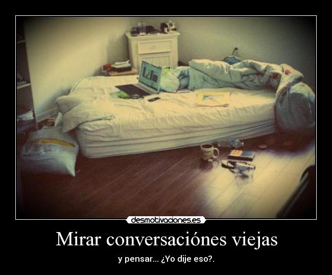 Mirar conversaciónes viejas - y pensar... ¿Yo dije eso?.