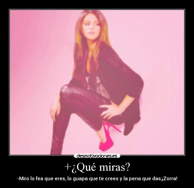 +¿Qué miras? - -Miro lo fea que eres, lo guapa que te crees y la pena que das,¡Zorra!