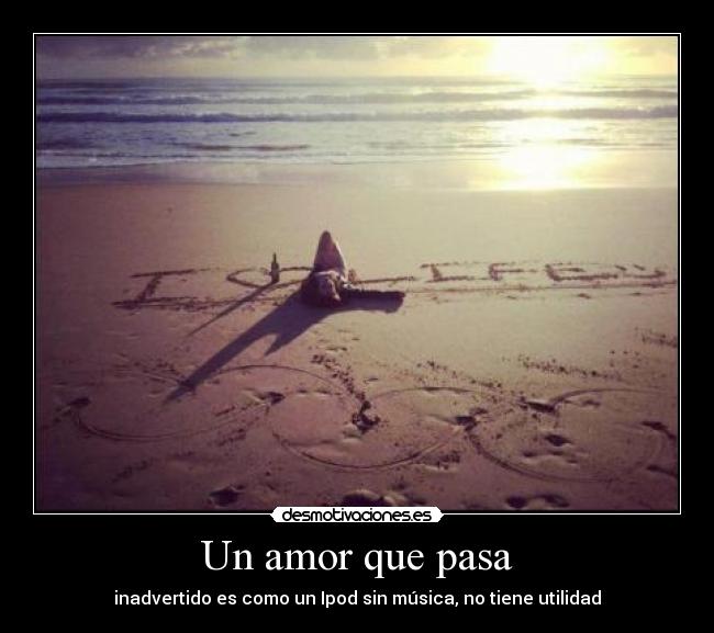 Un amor que pasa - inadvertido es como un Ipod sin música, no tiene utilidad