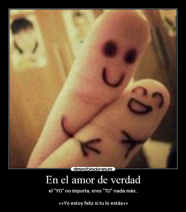 En el amor de verdad - el YO no importa, eres TU nada más..
««Yo estoy feliz si tu lo estás»»