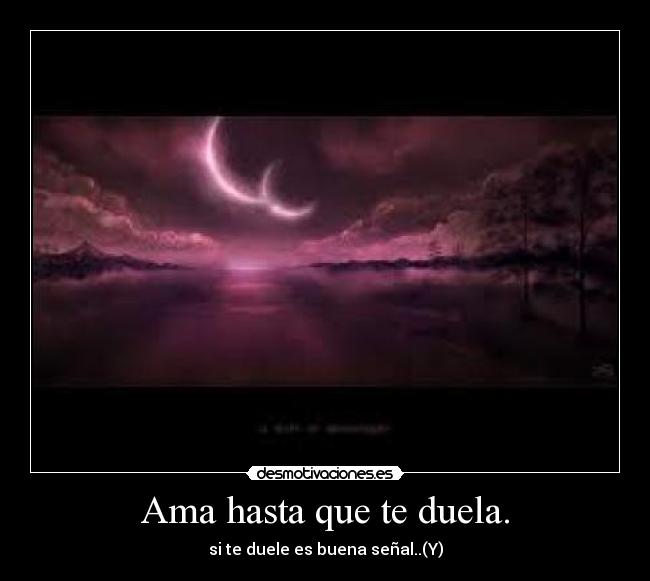 Ama hasta que te duela. - si te duele es buena señal..(Y)