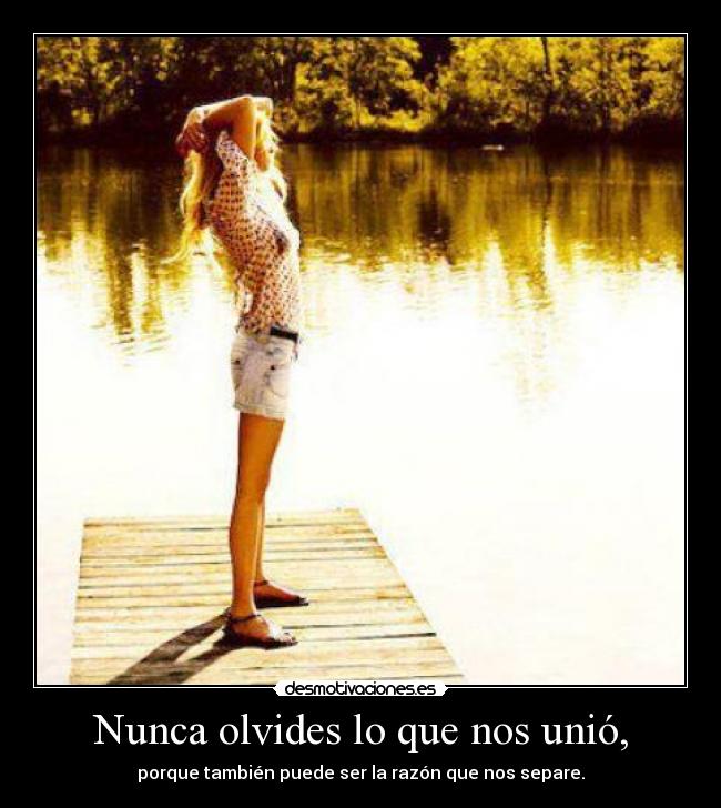 Nunca olvides lo que nos unió, - porque también puede ser la razón que nos separe.