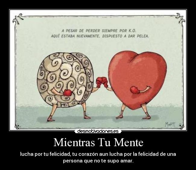Mientras Tu Mente - lucha por tu felicidad, tu corazón aun lucha por la felicidad de una
persona que no te supo amar.