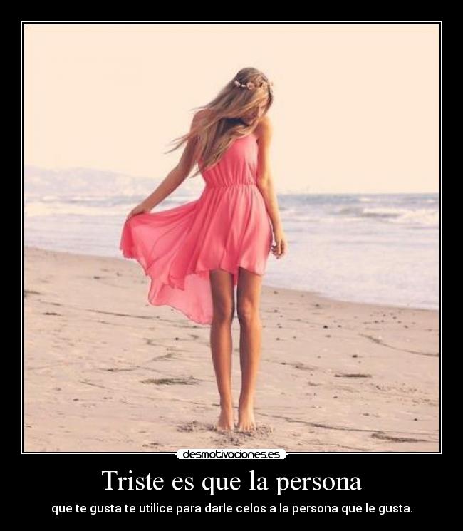 Triste es que la persona - que te gusta te utilice para darle celos a la persona que le gusta.