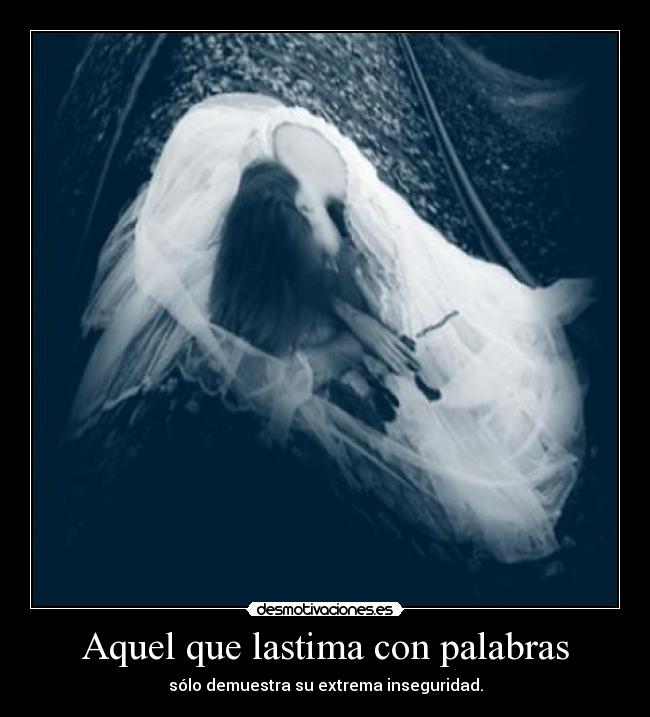Aquel que lastima con palabras - sólo demuestra su extrema inseguridad.