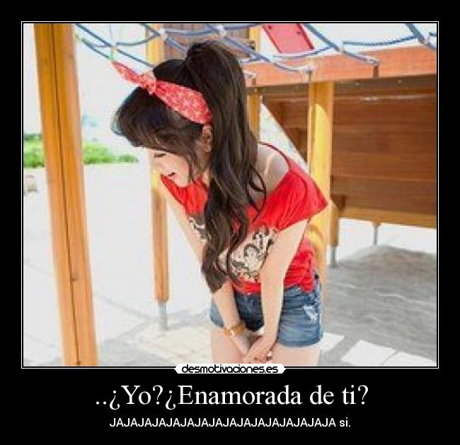 ..¿Yo?¿Enamorada de ti? - JAJAJAJAJAJAJAJAJAJAJAJAJAJAJAJA si.
