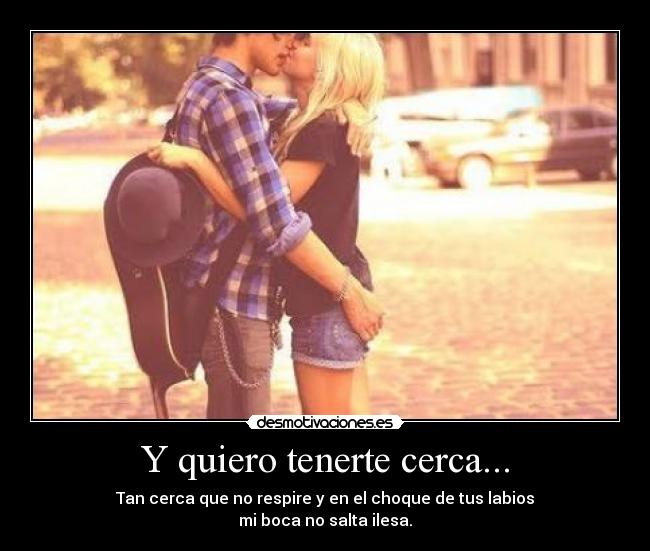 Y quiero tenerte cerca... -
