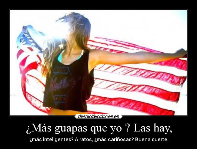 ¿Más guapas que yo ? Las hay, - ¿más inteligentes? A ratos, ¿más cariñosas? Buena suerte.
