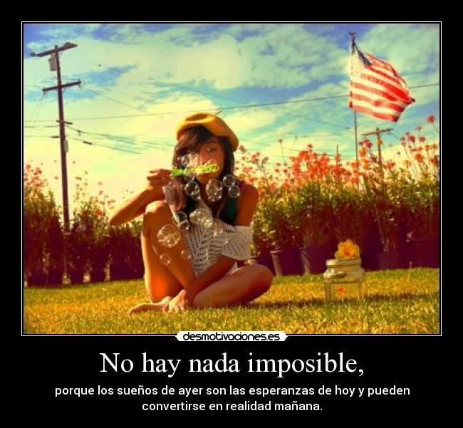 No hay nada imposible, - porque los sueños de ayer son las esperanzas de hoy y pueden
convertirse en realidad mañana.