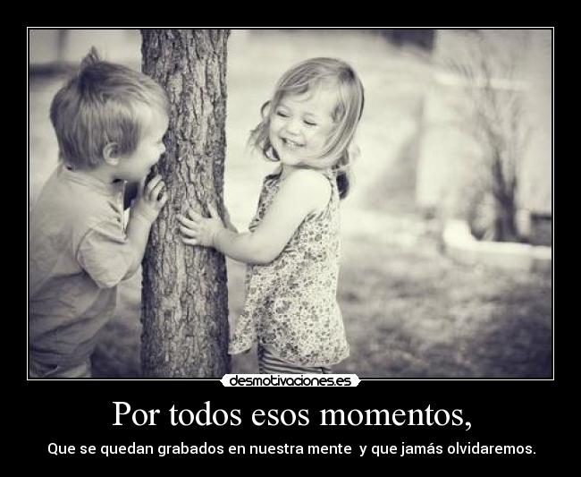 Por todos esos momentos, - Que se quedan grabados en nuestra mente y que jamás olvidaremos.