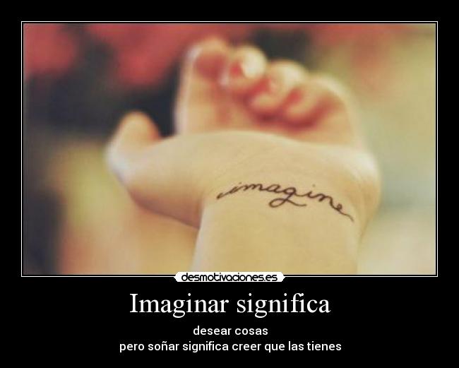 Imaginar significa - desear cosas
pero soñar significa creer que las tienes