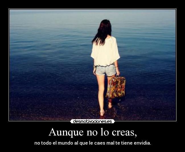 Aunque no lo creas, - no todo el mundo al que le caes mal te tiene envidia.