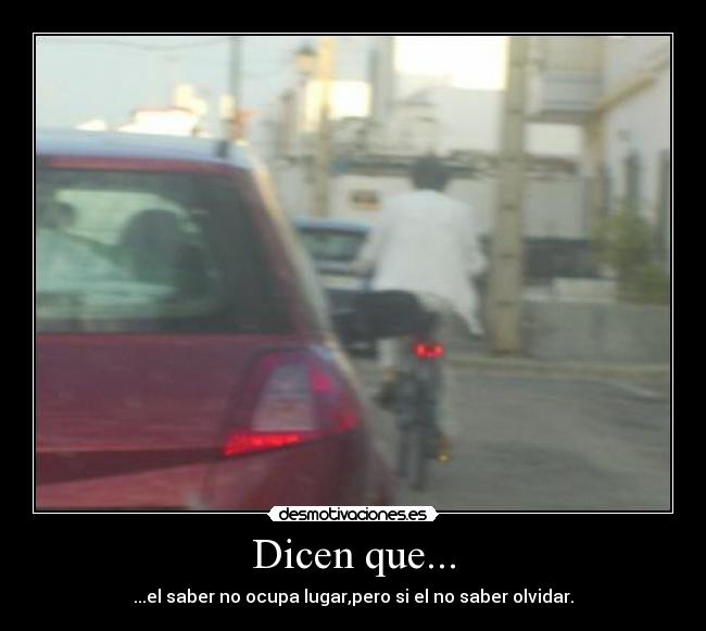 Dicen que... - ...el saber no ocupa lugar,pero si el no saber olvidar.