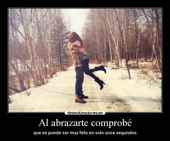 Al abrazarte comprobé - que se puede ser muy feliz en solo unos segundos.