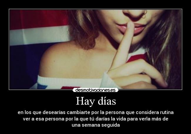 Hay días - en los que desearías cambiarte por la persona que considera rutina
ver a esa persona por la que tú darías la vida para verla más de
una semana seguida