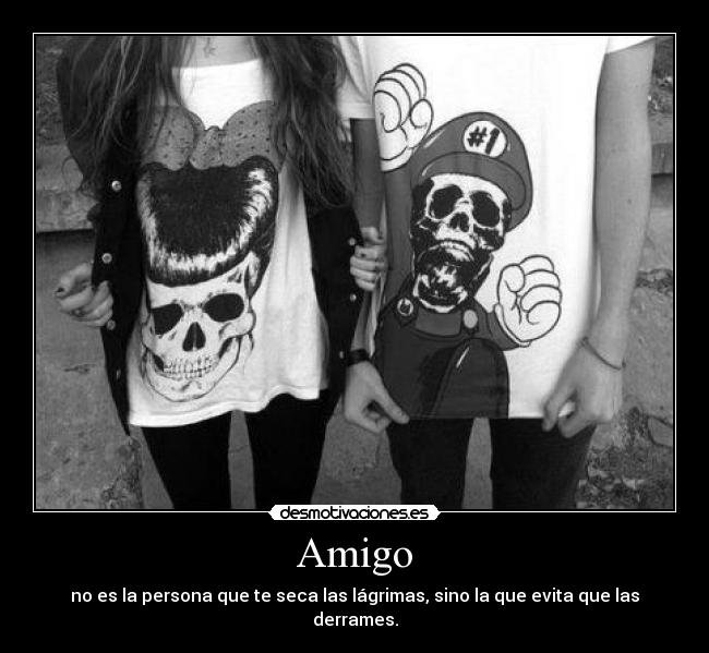 Amigo - no es la persona que te seca las lágrimas, sino la que evita que las derrames.