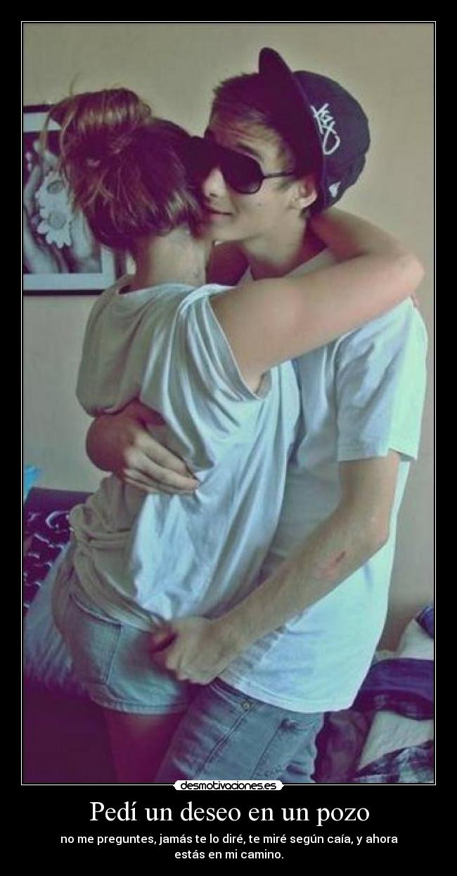 Pedí un deseo en un pozo - no me preguntes, jamás te lo diré, te miré según caía, y ahora estás en mi camino.