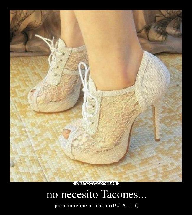 no necesito Tacones... - para ponerme a tu altura PUTA....!! (;