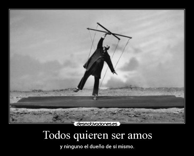 Todos quieren ser amos - y ninguno el dueño de sí mismo.