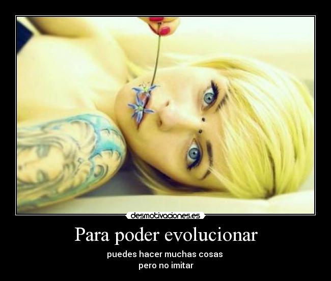 Para poder evolucionar - puedes hacer muchas cosas
pero no imitar