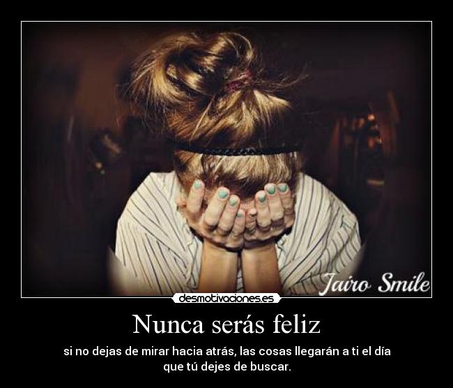 Nunca serás feliz - si no dejas de mirar hacia atrás, las cosas llegarán a ti el día que tú dejes de buscar.