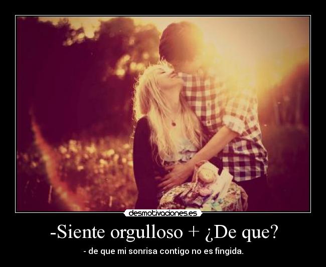 -Siente orgulloso + ¿De que? - - de que mi sonrisa contigo no es fingida.