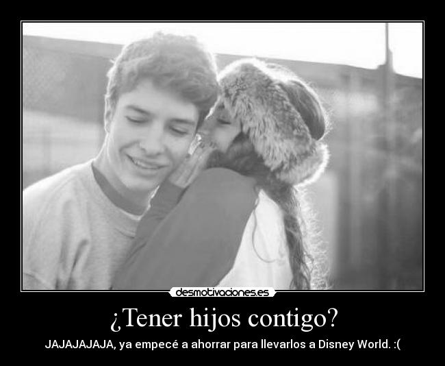 ¿Tener hijos contigo? - JAJAJAJAJA, ya empecé a ahorrar para llevarlos a Disney World. :(