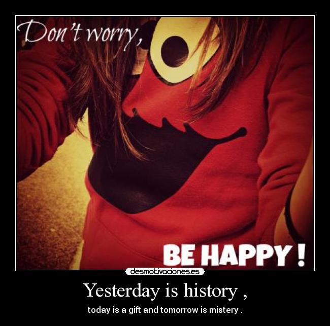 Yesterday is history , - today is a gift and tomorrow is mistery .