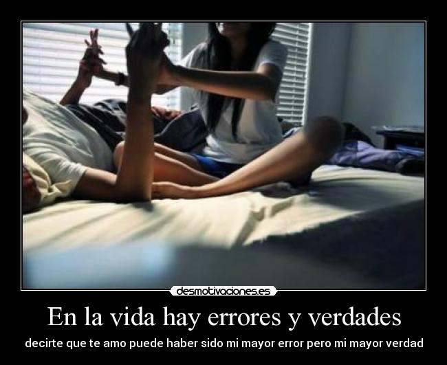 En la vida hay errores y verdades - decirte que te amo puede haber sido mi mayor error pero mi mayor verdad