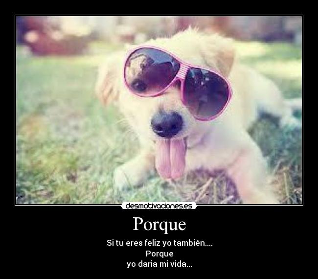 Porque - Si tu eres feliz yo también....
Porque
yo daria mi vida...